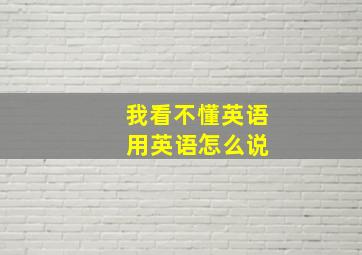 我看不懂英语 用英语怎么说